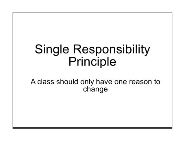 Single Responsibility
Principle
A class should only have one reason to
change
