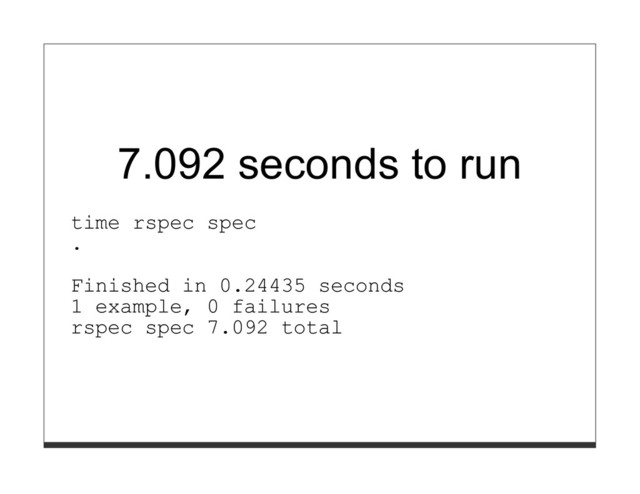 7.092 seconds to run
time rspec spec
.
Finished in 0.24435 seconds
1 example, 0 failures
rspec spec 7.092 total
