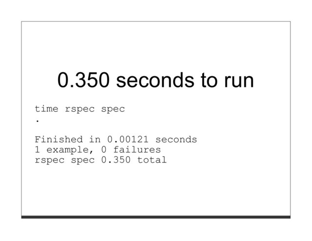0.350 seconds to run
time rspec spec
.
Finished in 0.00121 seconds
1 example, 0 failures
rspec spec 0.350 total
