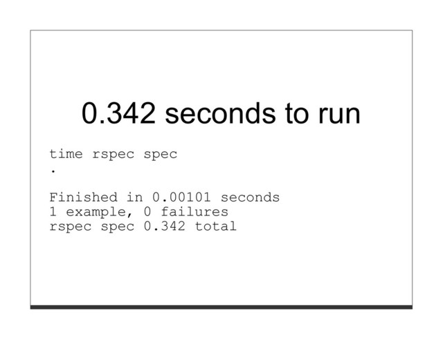 0.342 seconds to run
time rspec spec
.
Finished in 0.00101 seconds
1 example, 0 failures
rspec spec 0.342 total
