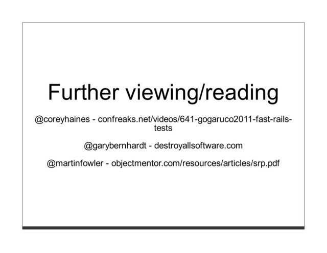 Further viewing/reading
@coreyhaines - confreaks.net/videos/641-gogaruco2011-fast-rails-
tests
@garybernhardt - destroyallsoftware.com
@martinfowler - objectmentor.com/resources/articles/srp.pdf
