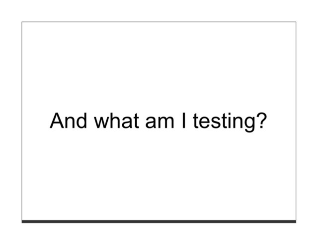 And what am I testing?
