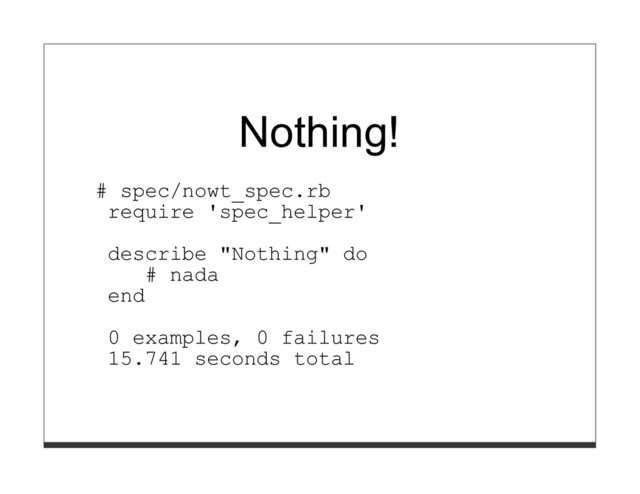 Nothing!
# spec/nowt_spec.rb
require 'spec_helper'
describe "Nothing" do
# nada
end
0 examples, 0 failures
15.741 seconds total
