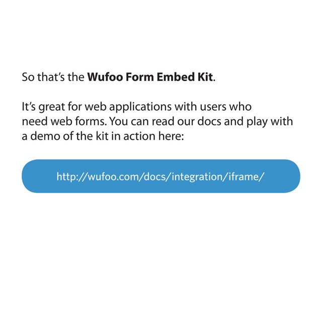 http://wufoo.com/docs/integration/iframe/
So that’s the Wufoo Form Embed Kit.
It’s great for web applications with users who
need web forms. You can read our docs and play with
a demo of the kit in action here:
