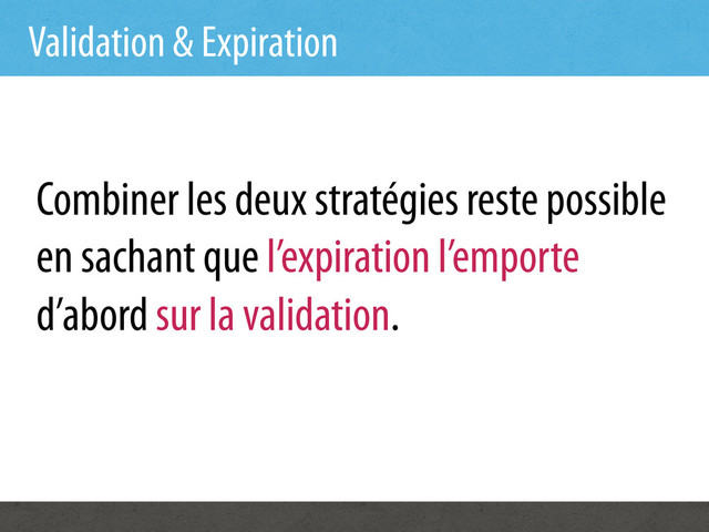 Validation & Expiration
Combiner les deux stratégies reste possible
en sachant que l’expiration l’emporte
d’abord sur la validation.
