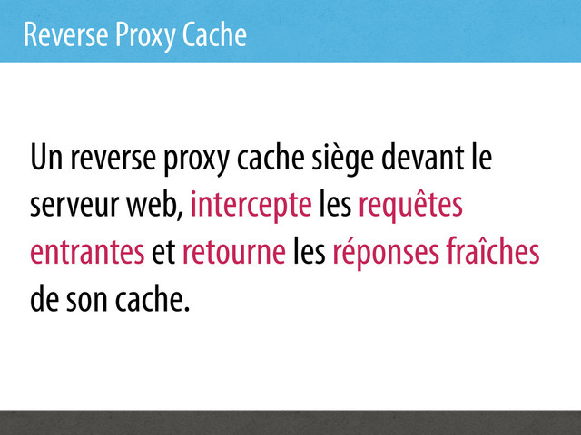 Reverse Proxy Cache
Un reverse proxy cache siège devant le
serveur web, intercepte les requêtes
entrantes et retourne les réponses fraîches
de son cache.
