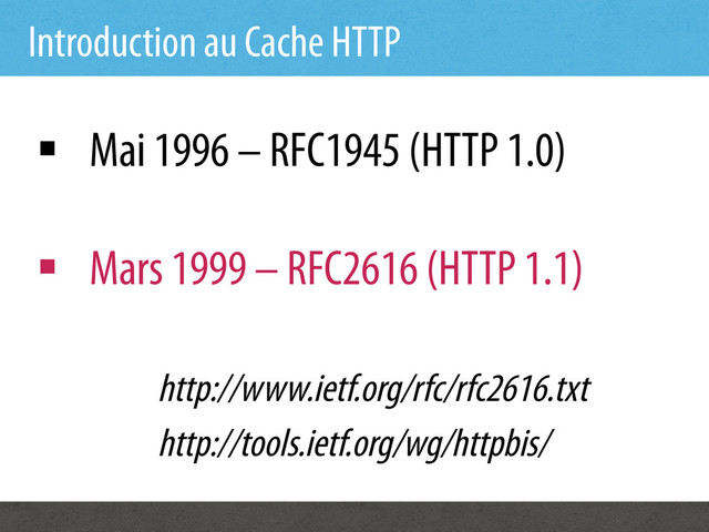Introduction au Cache HTTP
§  Mai 1996 – RFC1945 (HTTP 1.0)
§  Mars 1999 – RFC2616 (HTTP 1.1)
http://www.ietf.org/rfc/rfc2616.txt
http://tools.ietf.org/wg/httpbis/
