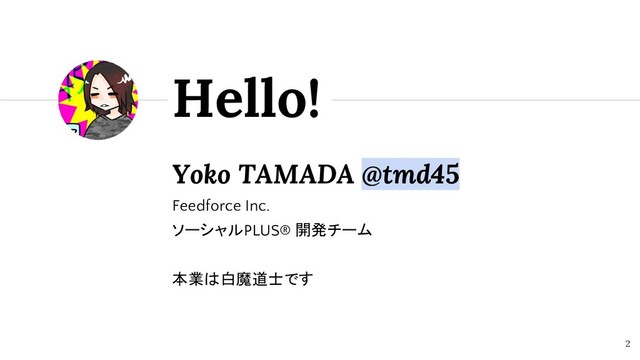 Yoko TAMADA @tmd45
Feedforce Inc.
ソーシャルPLUS® 開発チーム
本業は白魔道士です
Hello!
2
