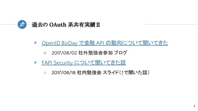 過去の OAuth 系共有実績Ⅱ
4
◉ OpenID BizDay で金融 API の動向について聞いてきた
○ 2017/08/02 社外勉強会参加 ブログ
◉ FAPI Security について聞いてきた話
○ 2017/08/18 社内勉強会 スライド（↑で聞いた話）
