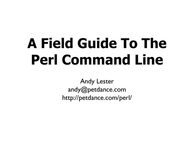Andy Lester
andy@petdance.com
http://petdance.com/perl/
A Field Guide To The
Perl Command Line
