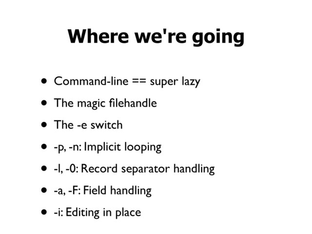 • Command-line == super lazy
• The magic ﬁlehandle
• The -e switch
• -p, -n: Implicit looping
• -l, -0: Record separator handling
• -a, -F: Field handling
• -i: Editing in place
Where we're going
