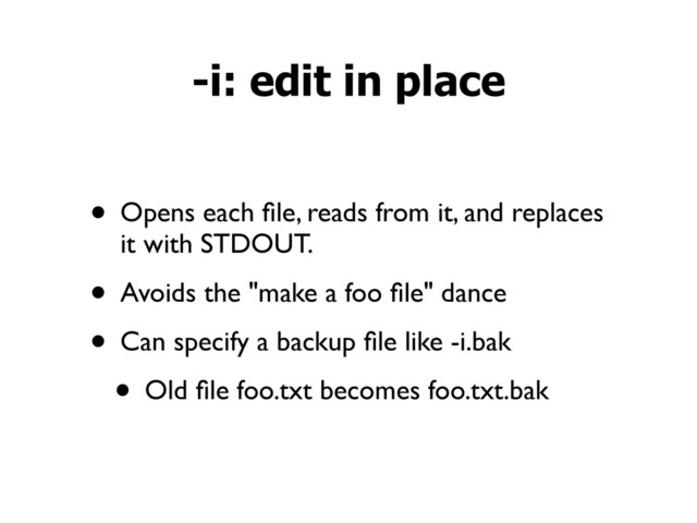 • Opens each ﬁle, reads from it, and replaces
it with STDOUT.
• Avoids the "make a foo ﬁle" dance
• Can specify a backup ﬁle like -i.bak
• Old ﬁle foo.txt becomes foo.txt.bak
-i: edit in place
