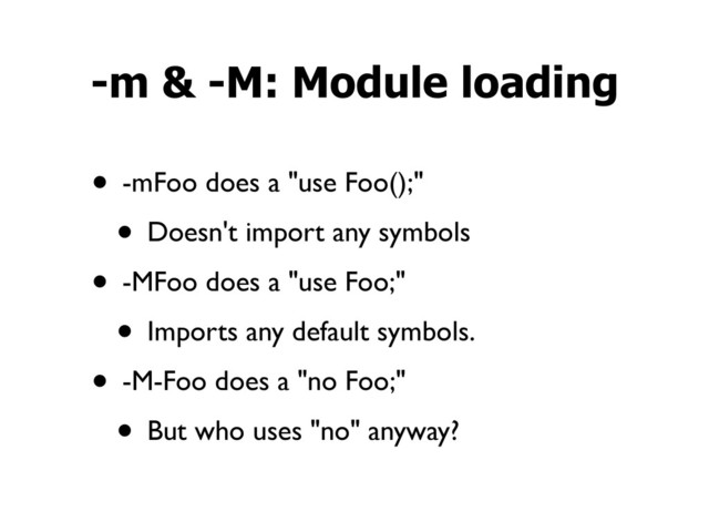 • -mFoo does a "use Foo();"
• Doesn't import any symbols
• -MFoo does a "use Foo;"
• Imports any default symbols.
• -M-Foo does a "no Foo;"
• But who uses "no" anyway?
-m & -M: Module loading
