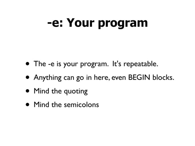• The -e is your program. It's repeatable.
• Anything can go in here, even BEGIN blocks.
• Mind the quoting
• Mind the semicolons
-e: Your program
