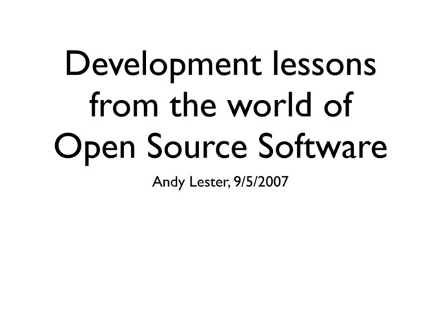 Development lessons
from the world of
Open Source Software
Andy Lester, 9/5/2007
