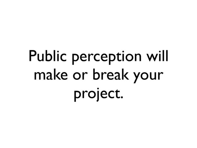 Public perception will
make or break your
project.
