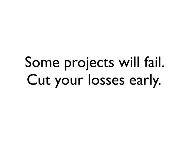 Some projects will fail.
Cut your losses early.
