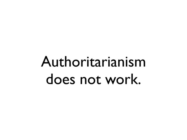 Authoritarianism
does not work.
