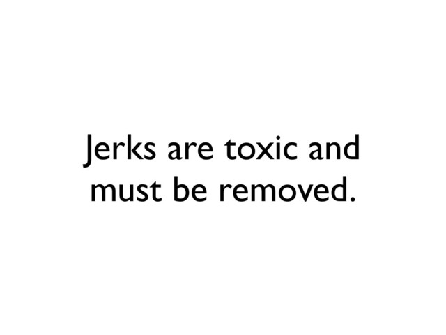 Jerks are toxic and
must be removed.
