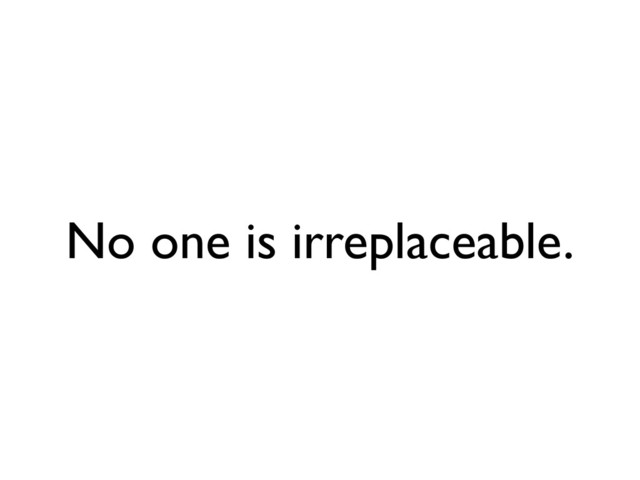 No one is irreplaceable.
