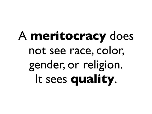 A meritocracy does
not see race, color,
gender, or religion.
It sees quality.
