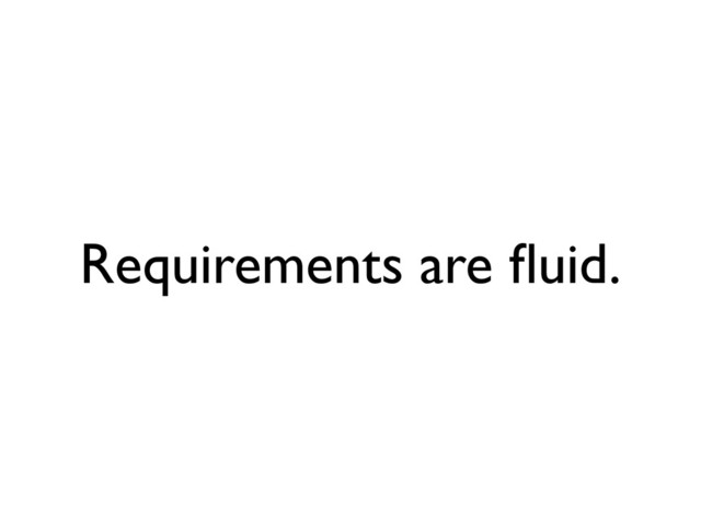 Requirements are ﬂuid.
