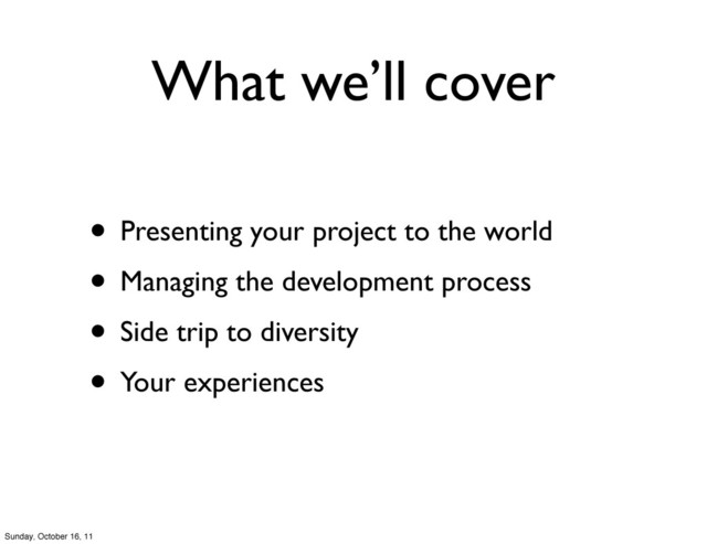 What we’ll cover
• Presenting your project to the world
• Managing the development process
• Side trip to diversity
• Your experiences
Sunday, October 16, 11
