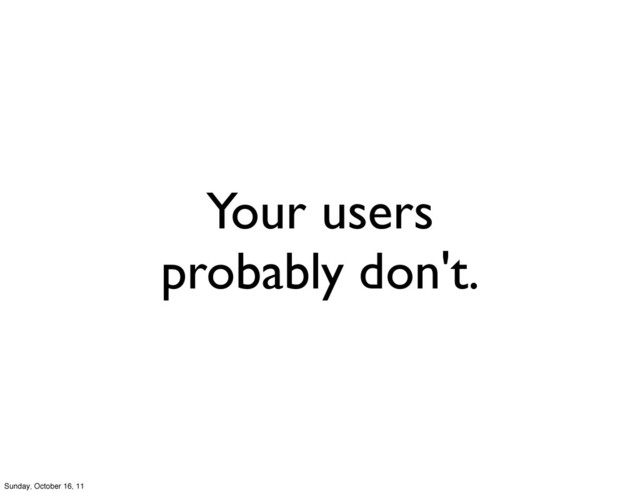 Your users
probably don't.
Sunday, October 16, 11
