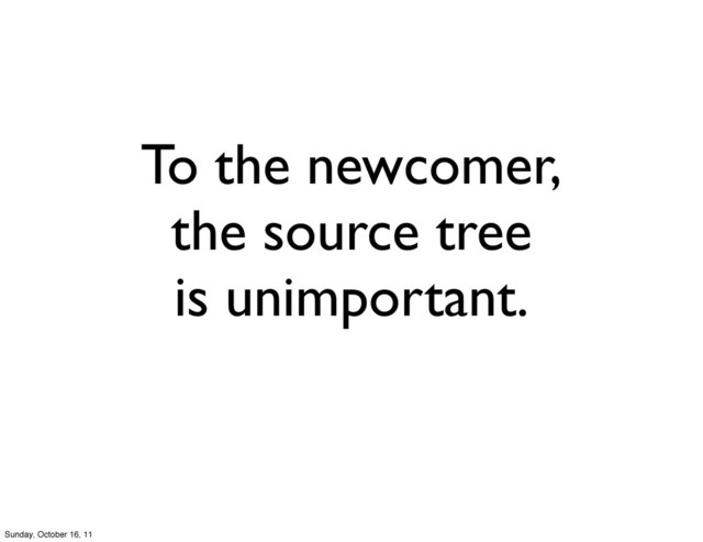 To the newcomer,
the source tree
is unimportant.
Sunday, October 16, 11
