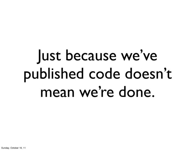 Just because we’ve
published code doesn’t
mean we’re done.
Sunday, October 16, 11
