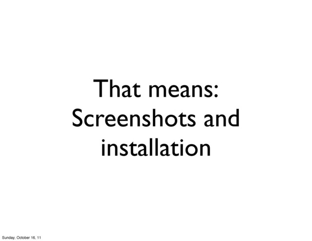 That means:
Screenshots and
installation
Sunday, October 16, 11
