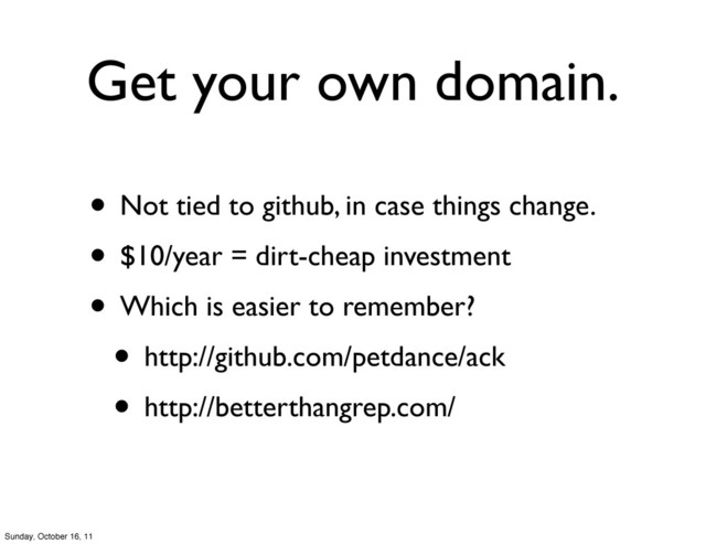 Get your own domain.
• Not tied to github, in case things change.
• $10/year = dirt-cheap investment
• Which is easier to remember?
• http://github.com/petdance/ack
• http://betterthangrep.com/
Sunday, October 16, 11
