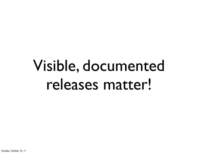 Visible, documented
releases matter!
Sunday, October 16, 11
