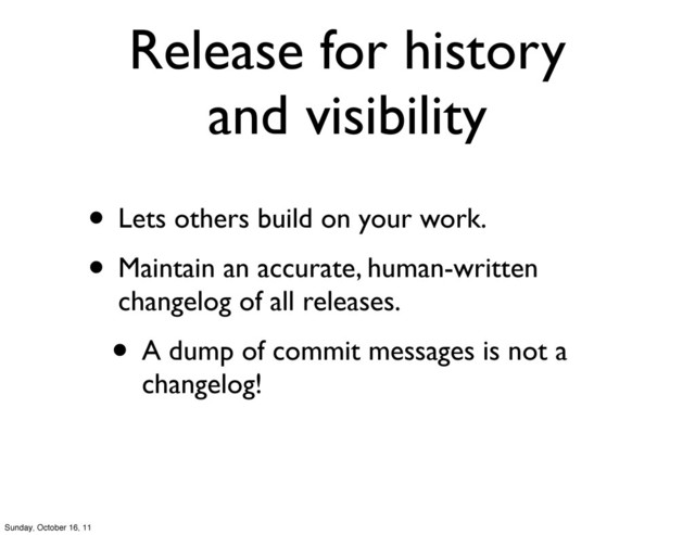 Release for history
and visibility
• Lets others build on your work.
• Maintain an accurate, human-written
changelog of all releases.
• A dump of commit messages is not a
changelog!
Sunday, October 16, 11

