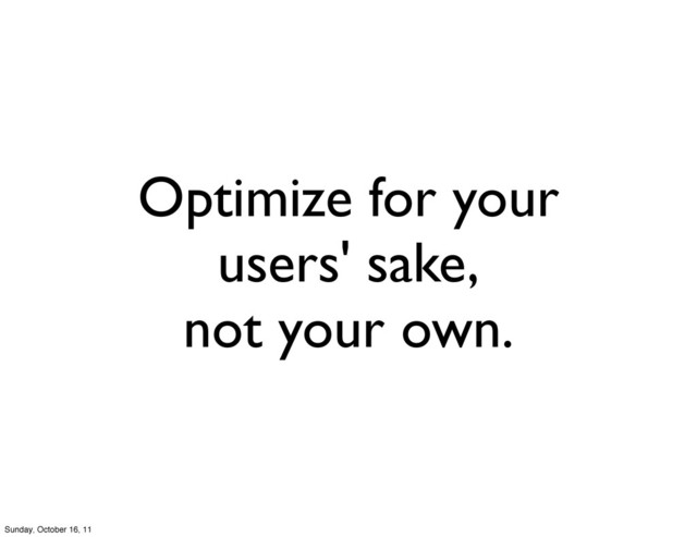Optimize for your
users' sake,
not your own.
Sunday, October 16, 11
