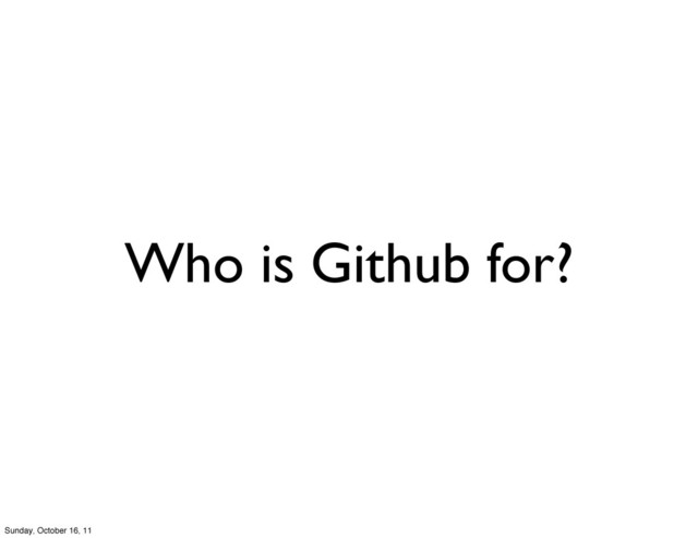 Who is Github for?
Sunday, October 16, 11
