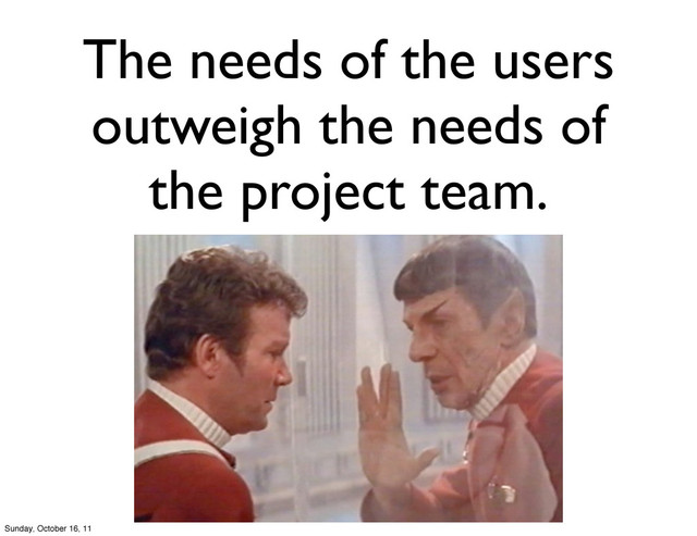 The needs of the users
outweigh the needs of
the project team.
Sunday, October 16, 11
