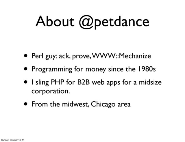 About @petdance
• Perl guy: ack, prove, WWW::Mechanize
• Programming for money since the 1980s
• I sling PHP for B2B web apps for a midsize
corporation.
• From the midwest, Chicago area
Sunday, October 16, 11
