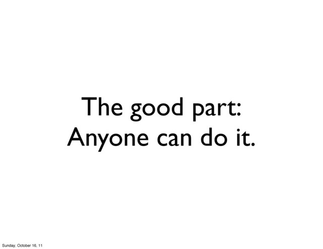 The good part:
Anyone can do it.
Sunday, October 16, 11
