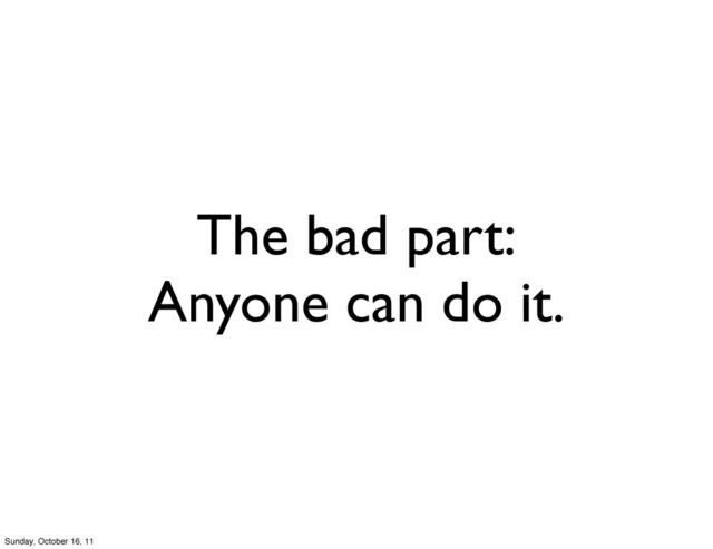 The bad part:
Anyone can do it.
Sunday, October 16, 11
