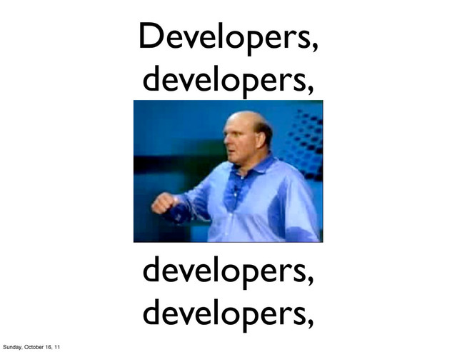 Developers,
developers,
developers,
developers,
Sunday, October 16, 11
