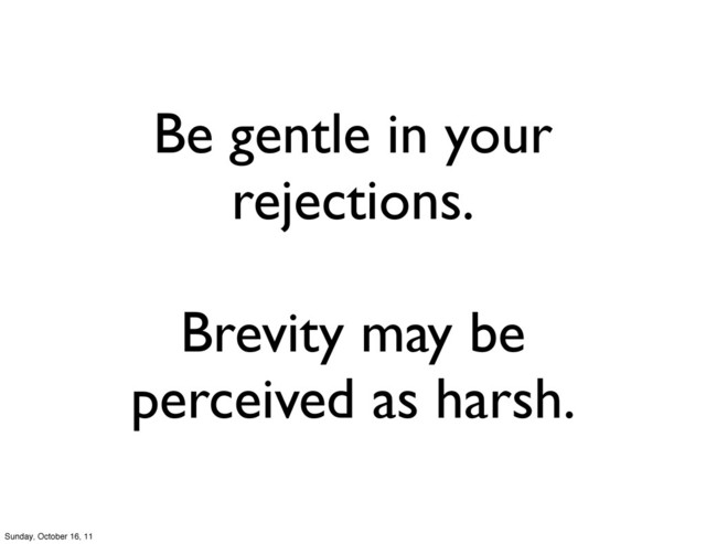 Be gentle in your
rejections.
Brevity may be
perceived as harsh.
Sunday, October 16, 11

