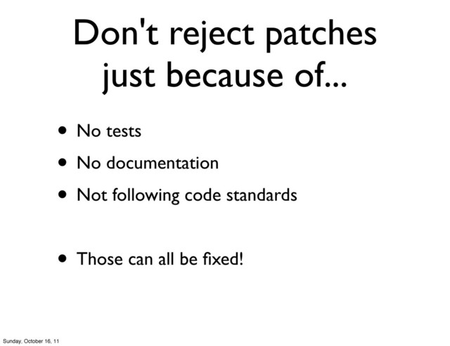 Don't reject patches
just because of...
• No tests
• No documentation
• Not following code standards
• Those can all be ﬁxed!
Sunday, October 16, 11
