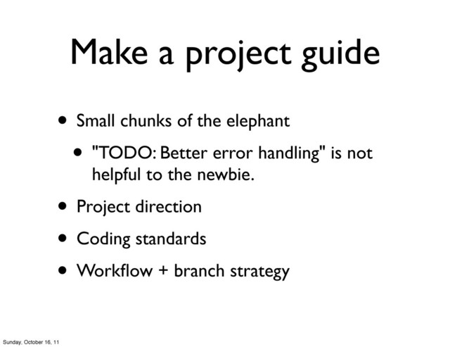 Make a project guide
• Small chunks of the elephant
• "TODO: Better error handling" is not
helpful to the newbie.
• Project direction
• Coding standards
• Workﬂow + branch strategy
Sunday, October 16, 11
