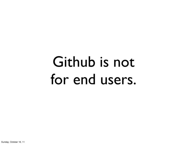 Github is not
for end users.
Sunday, October 16, 11
