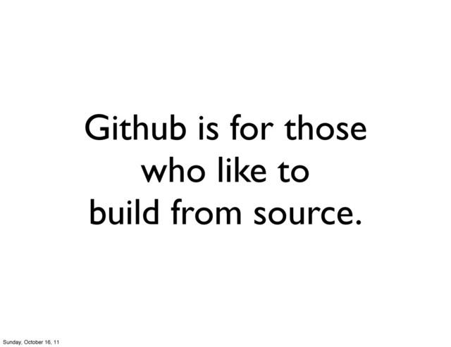 Github is for those
who like to
build from source.
Sunday, October 16, 11
