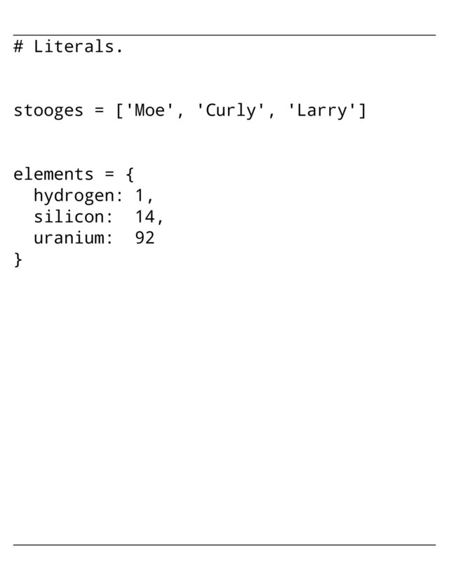 # Literals.
stooges = ['Moe', 'Curly', 'Larry']
elements = {
hydrogen: 1,
silicon: 14,
uranium: 92
}
