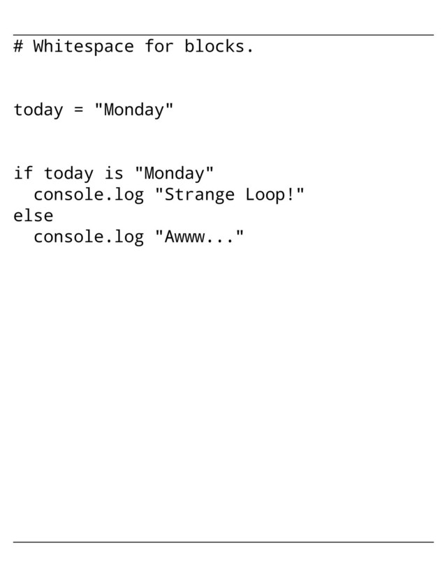 # Whitespace for blocks.
today = "Monday"
if today is "Monday"
console.log "Strange Loop!"
else
console.log "Awww..."
