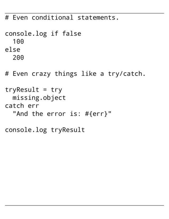 # Even conditional statements.
console.log if false
100
else
200
# Even crazy things like a try/catch.
tryResult = try
missing.object
catch err
"And the error is: #{err}"
console.log tryResult
