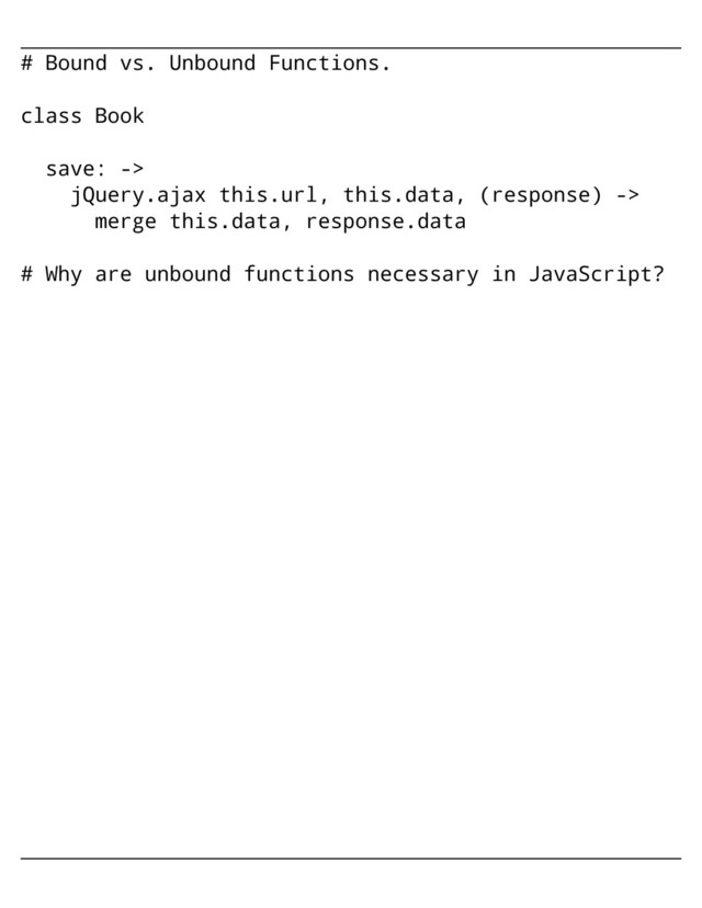 # Bound vs. Unbound Functions.
class Book
save: ->
jQuery.ajax this.url, this.data, (response) ->
merge this.data, response.data
# Why are unbound functions necessary in JavaScript?
